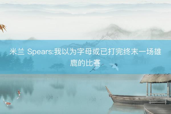 米兰 Spears:我以为字母或已打完终末一场雄鹿的比赛