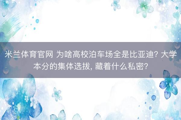 米兰体育官网 为啥高校泊车场全是比亚迪? 大学本分的集体选拔， 藏着什么私密?