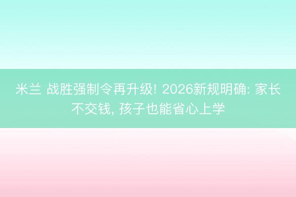米兰 战胜强制令再升级! 2026新规明确: 家长不交钱， 孩子也能省心上学