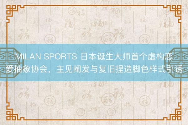 MILAN SPORTS 日本诞生大师首个虚构恋爱抽象协会，主见阐发与复旧捏造脚色样式引诱