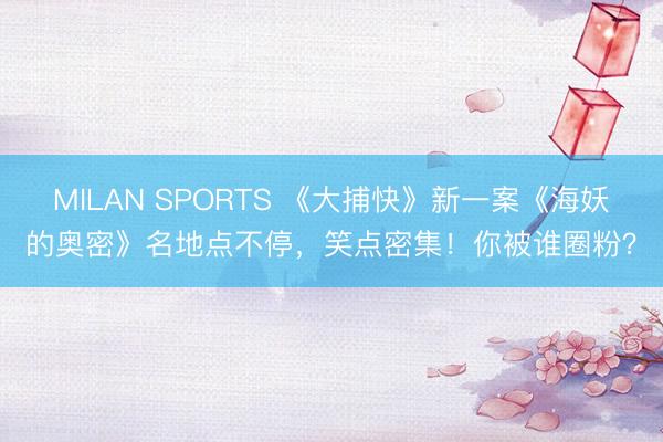 MILAN SPORTS 《大捕快》新一案《海妖的奥密》名地点不停，笑点密集！你被谁圈粉？