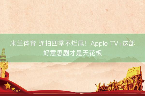 米兰体育 连拍四季不烂尾！Apple TV+这部好意思剧才是天花板