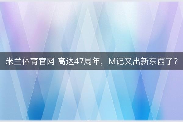 米兰体育官网 高达47周年,M记又出新东西了?
