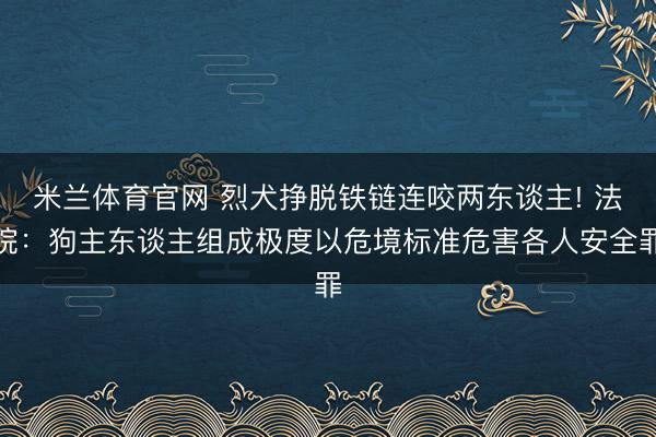 米兰体育官网 烈犬挣脱铁链连咬两东谈主! 法院：狗主东谈主组成极度以危境标准危害各人安全罪