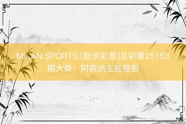 MILAN SPORTS [新浪彩票]足彩第25153期大势：阿森纳主胜稳胆