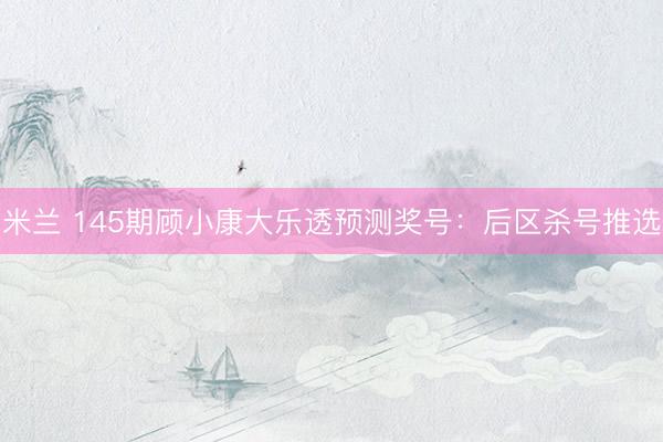 米兰 145期顾小康大乐透预测奖号：后区杀号推选