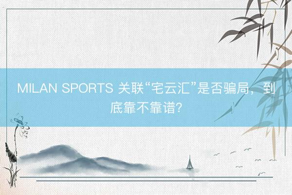 MILAN SPORTS 关联“宅云汇”是否骗局,到底靠不靠谱?