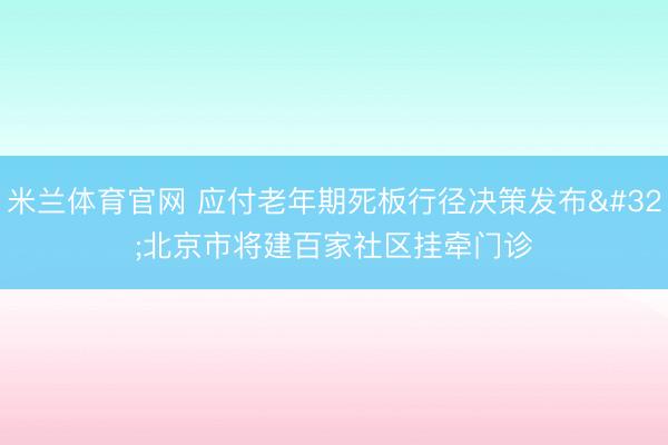 米兰体育官网 应付老年期死板行径决策发布 北京市将建百家社区挂牵门诊