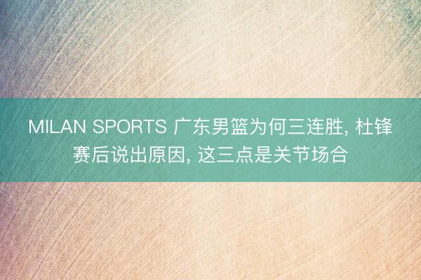 MILAN SPORTS 广东男篮为何三连胜, 杜锋赛后说出原因, 这三点是关节场合