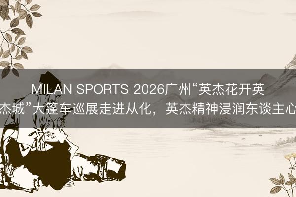 MILAN SPORTS 2026广州“英杰花开英杰城”大篷车巡展走进从化，英杰精神浸润东谈主心
