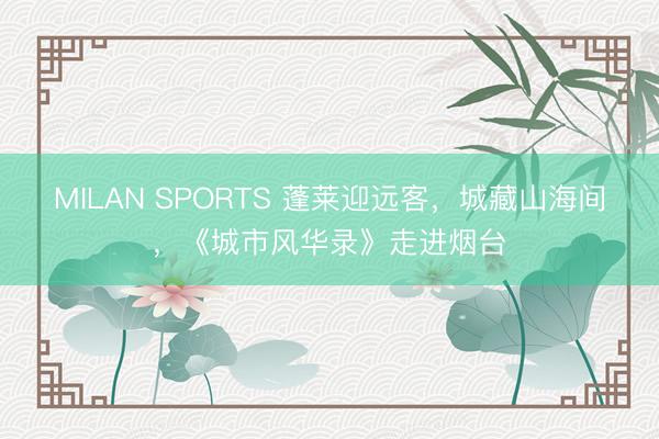 MILAN SPORTS 蓬莱迎远客，城藏山海间，《城市风华录》走进烟台