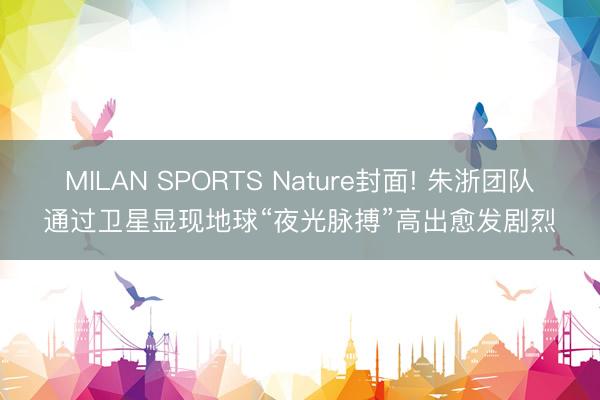 MILAN SPORTS Nature封面! 朱浙团队通过卫星显现地球“夜光脉搏”高出愈发剧烈