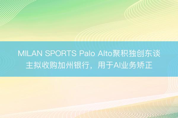 MILAN SPORTS Palo Alto聚积独创东谈主拟收购加州银行，用于AI业务矫正