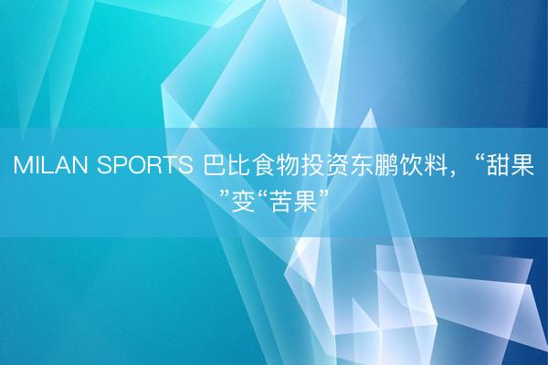 MILAN SPORTS 巴比食物投资东鹏饮料,“甜果”变“苦果”
