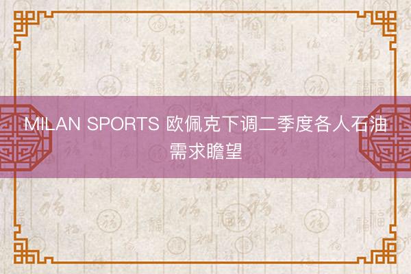 MILAN SPORTS 欧佩克下调二季度各人石油需求瞻望