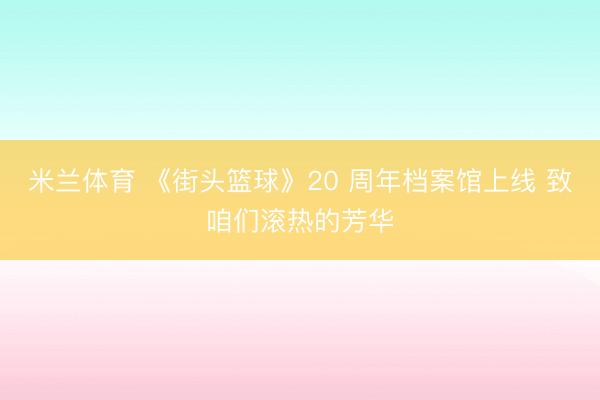 米兰体育 《街头篮球》20 周年档案馆上线 致咱们滚热的芳华