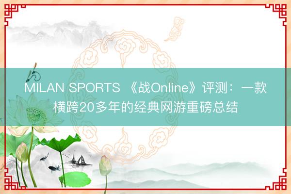 MILAN SPORTS 《战Online》评测：一款横跨20多年的经典网游重磅总结