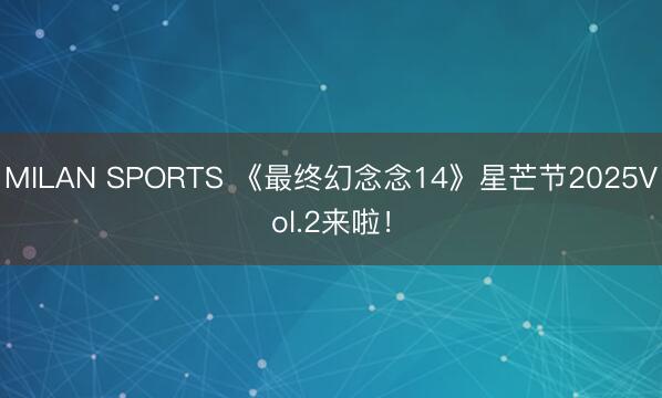 MILAN SPORTS 《最终幻念念14》星芒节2025Vol.2来啦！