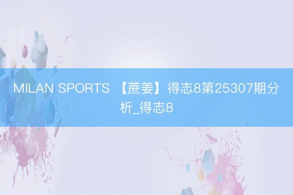 MILAN SPORTS 【蔗姜】得志8第25307期分析_得志8