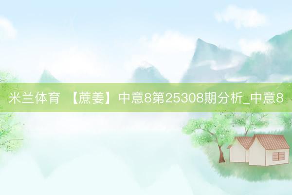 米兰体育 【蔗姜】中意8第25308期分析_中意8