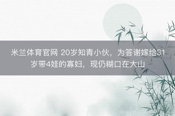米兰体育官网 20岁知青小伙，为答谢嫁给31岁带4娃的寡妇，现仍糊口在大山