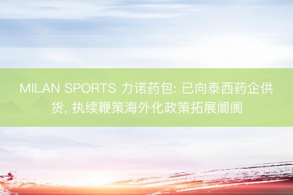 MILAN SPORTS 力诺药包: 已向泰西药企供货， 执续鞭策海外化政策拓展阛阓
