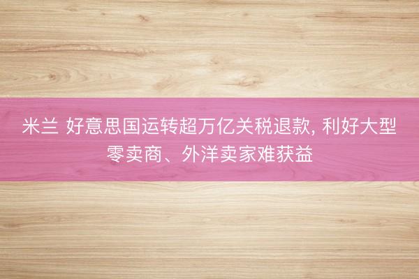 米兰 好意思国运转超万亿关税退款， 利好大型零卖商、外洋卖家难获益