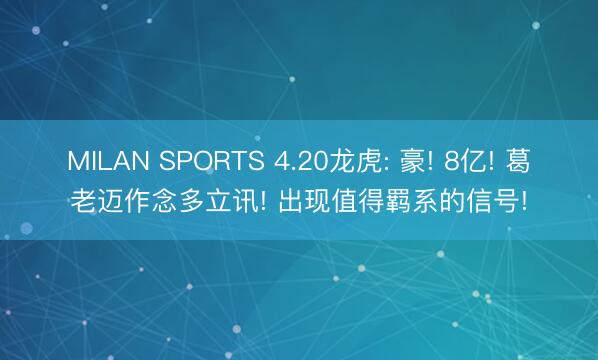 MILAN SPORTS 4.20龙虎: 豪! 8亿! 葛老迈作念多立讯! 出现值得羁系的信号!