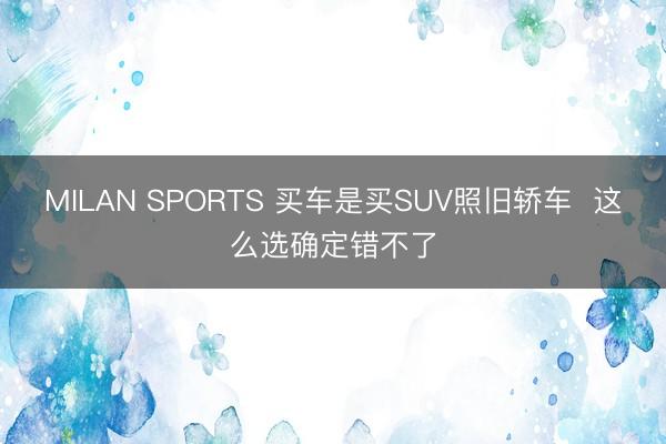 MILAN SPORTS 买车是买SUV照旧轿车  这么选确定错不了