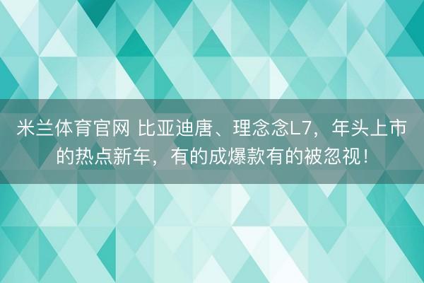 米兰体育官网 比亚迪唐、理念念L7，年头上市的热点新车，有的成爆款有的被忽视！