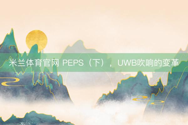 米兰体育官网 PEPS（下），UWB吹响的变革