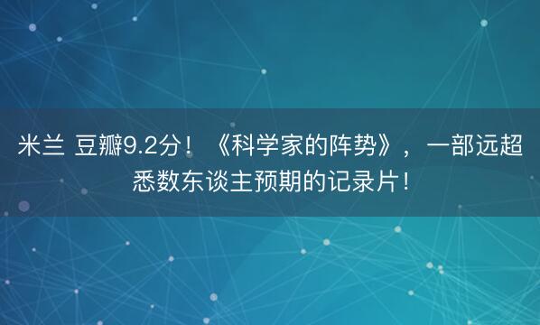 米兰 豆瓣9.2分！《科学家的阵势》，一部远超悉数东谈主预期的记录片！
