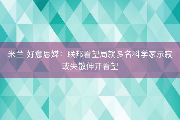 米兰 好意思媒：联邦看望局就多名科学家示寂或失散伸开看望