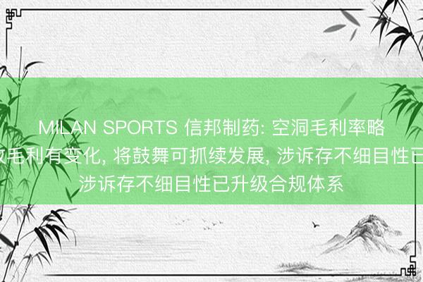 MILAN SPORTS 信邦制药: 空洞毛利率略升， 各板块营收毛利有变化， 将鼓舞可抓续发展， 涉诉存不细目性已升级合规体系