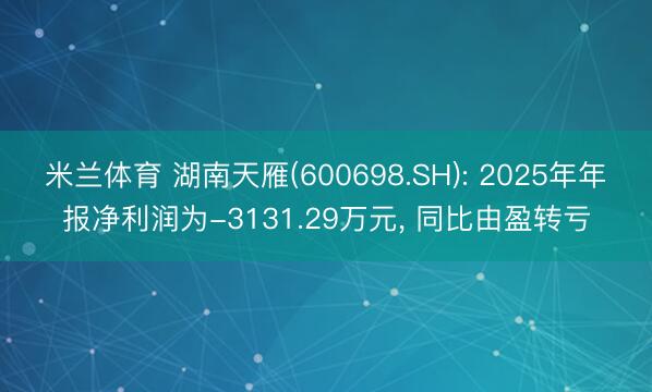 米兰体育 湖南天雁(600698.SH): 2025年年报净利润为-3131.29万元， 同比由盈转亏