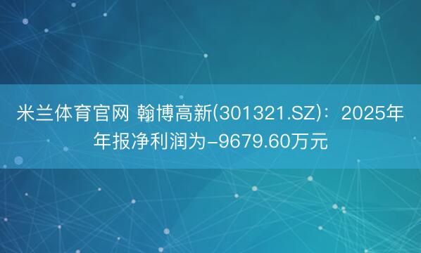 米兰体育官网 翰博高新(301321.SZ)：2025年年报净利润为-9679.60万元
