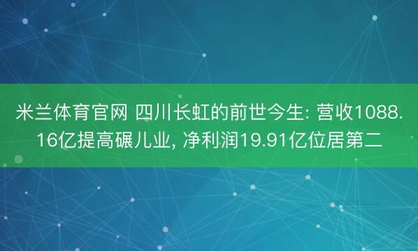米兰体育官网 四川长虹的前世今生: 营收1088.16亿提高碾儿业， 净利润19.91亿位居第二