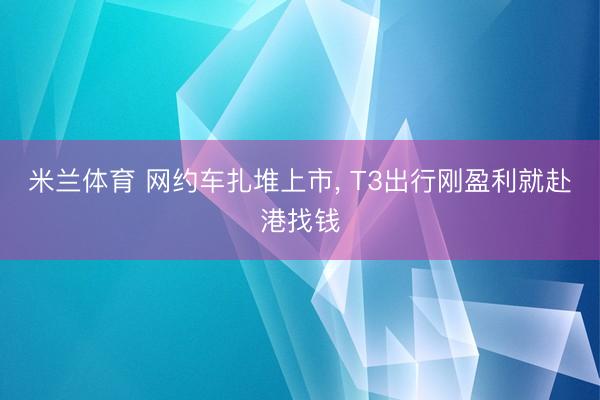 米兰体育 网约车扎堆上市， T3出行刚盈利就赴港找钱