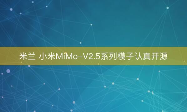 米兰 小米MiMo-V2.5系列模子认真开源