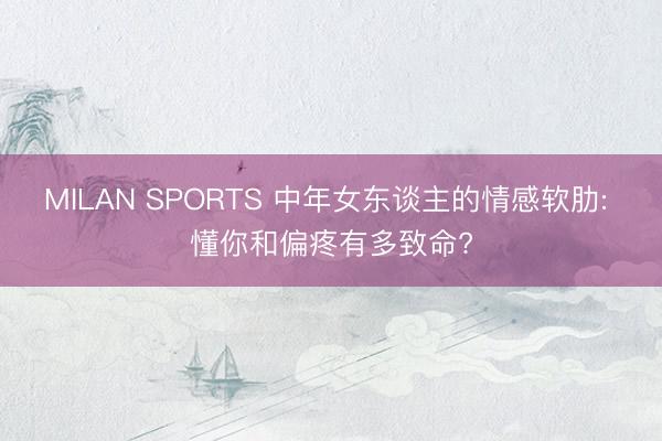 MILAN SPORTS 中年女东谈主的情感软肋: 懂你和偏疼有多致命?
