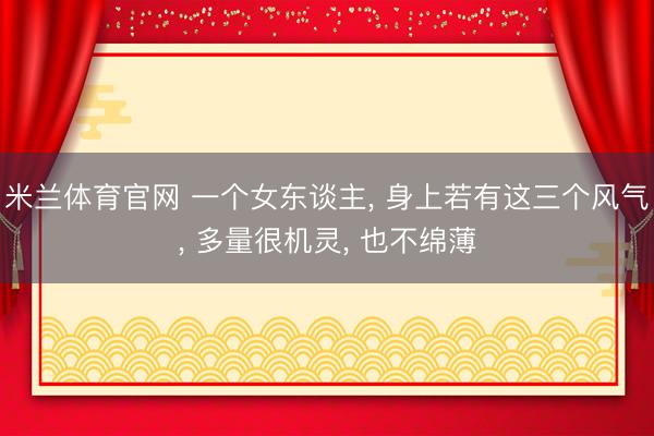 米兰体育官网 一个女东谈主， 身上若有这三个风气， 多量很机灵， 也不绵薄