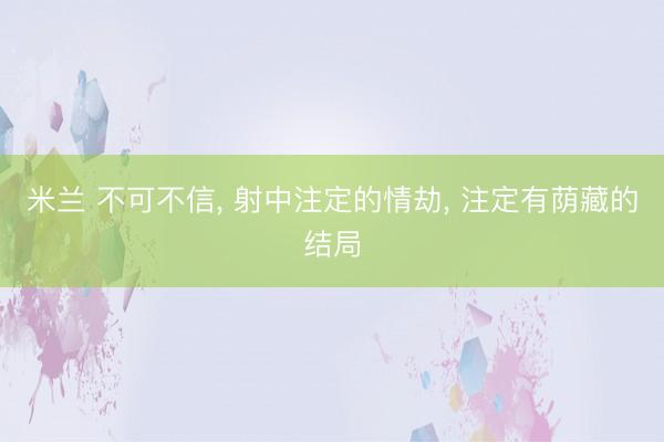 米兰 不可不信， 射中注定的情劫， 注定有荫藏的结局