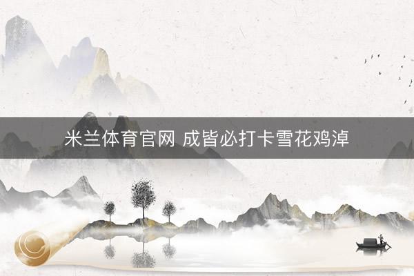 米兰体育官网 成皆必打卡雪花鸡淖