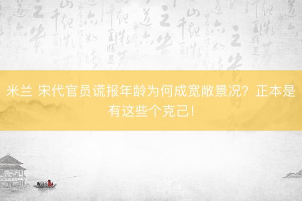 米兰 宋代官员谎报年龄为何成宽敞景况？正本是有这些个克己！