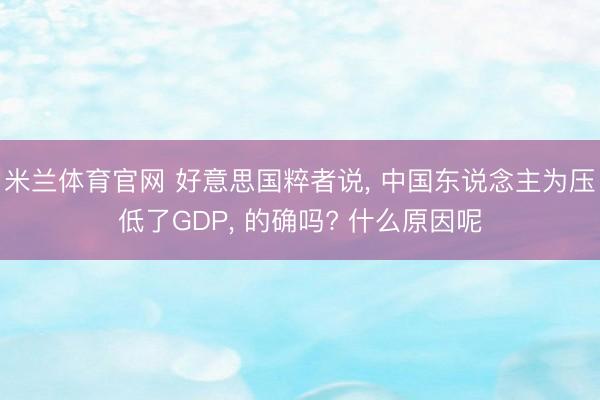 米兰体育官网 好意思国粹者说， 中国东说念主为压低了GDP， 的确吗? 什么原因呢