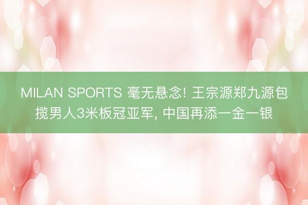MILAN SPORTS 毫无悬念! 王宗源郑九源包揽男人3米板冠亚军， 中国再添一金一银
