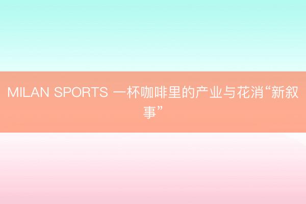 MILAN SPORTS 一杯咖啡里的产业与花消“新叙事”
