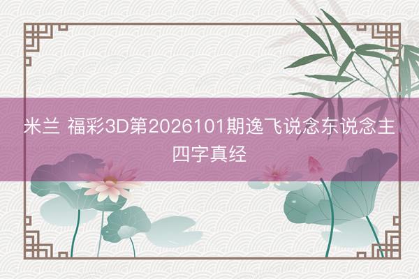 米兰 福彩3D第2026101期逸飞说念东说念主四字真经