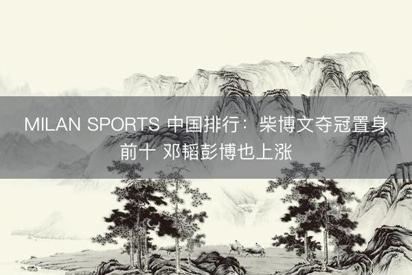 MILAN SPORTS 中国排行：柴博文夺冠置身前十 邓韬彭博也上涨
