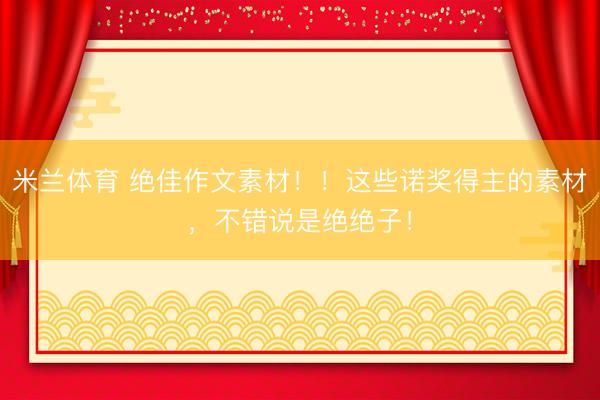 米兰体育 绝佳作文素材！！这些诺奖得主的素材，不错说是绝绝子！